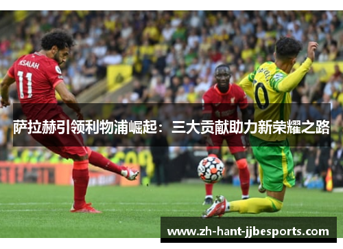 萨拉赫引领利物浦崛起：三大贡献助力新荣耀之路