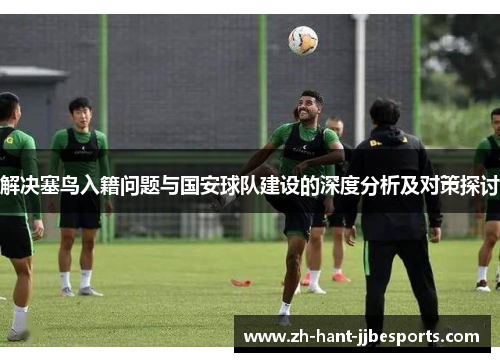解决塞鸟入籍问题与国安球队建设的深度分析及对策探讨