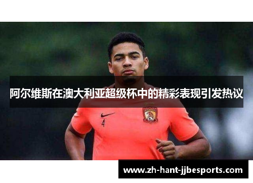 阿尔维斯在澳大利亚超级杯中的精彩表现引发热议