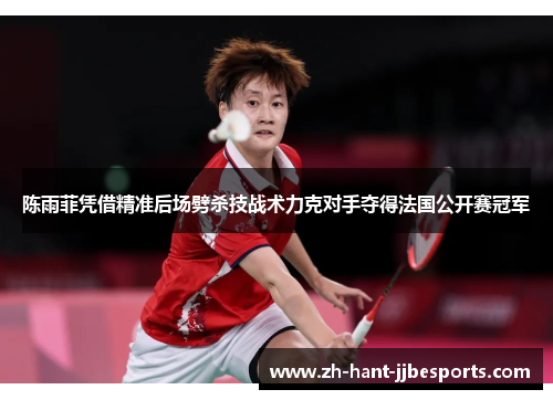 陈雨菲凭借精准后场劈杀技战术力克对手夺得法国公开赛冠军