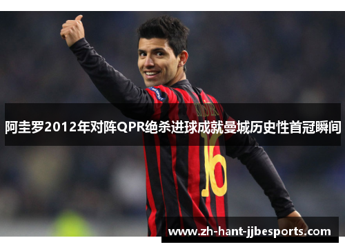 阿圭罗2012年对阵QPR绝杀进球成就曼城历史性首冠瞬间