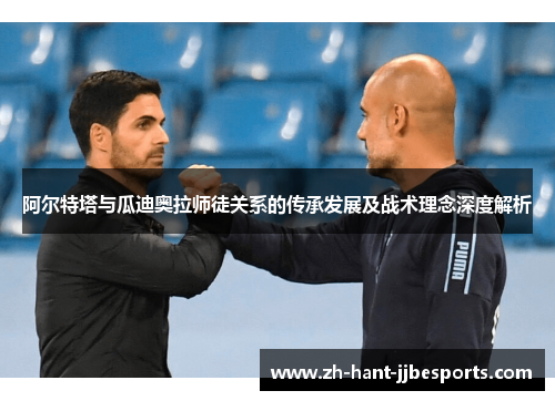 阿尔特塔与瓜迪奥拉师徒关系的传承发展及战术理念深度解析