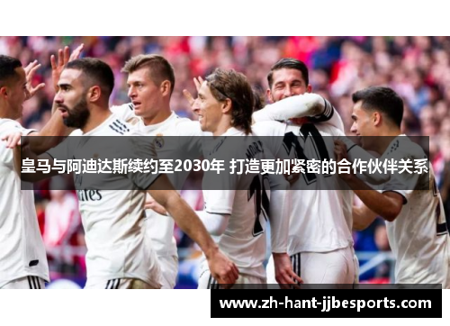 皇马与阿迪达斯续约至2030年 打造更加紧密的合作伙伴关系