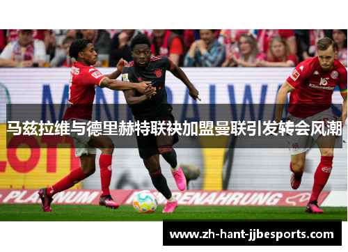 马兹拉维与德里赫特联袂加盟曼联引发转会风潮