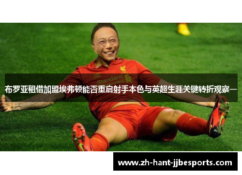 布罗亚租借加盟埃弗顿能否重启射手本色与英超生涯关键转折观察一